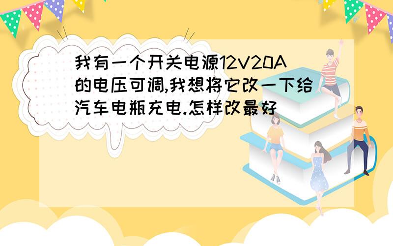 我有一个开关电源12V20A的电压可调,我想将它改一下给汽车电瓶充电.怎样改最好