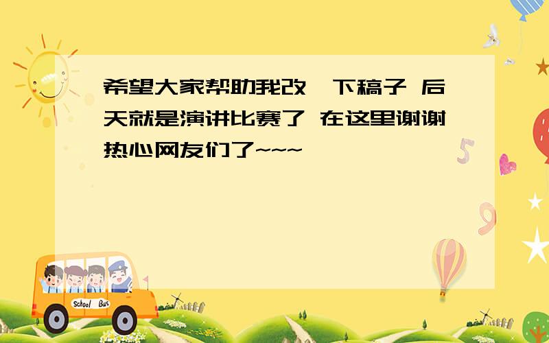 希望大家帮助我改一下稿子 后天就是演讲比赛了 在这里谢谢热心网友们了~~~