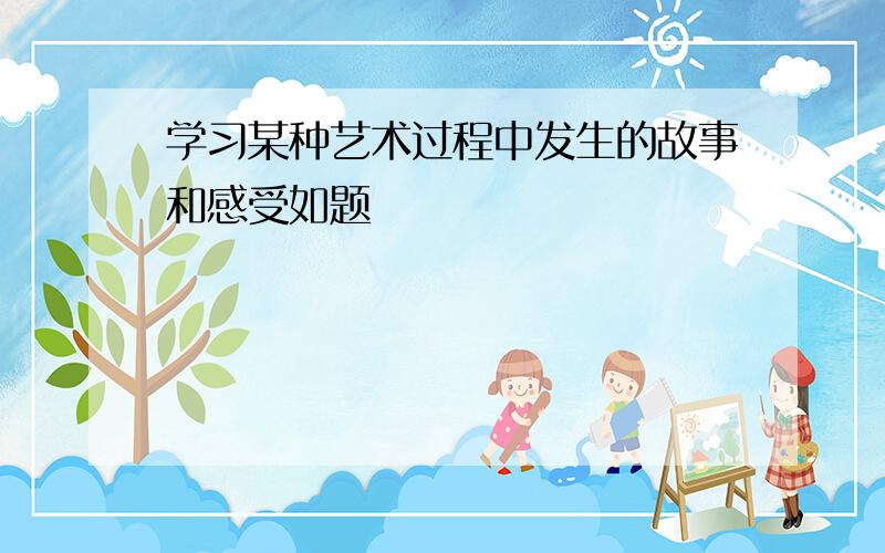 学习某种艺术过程中发生的故事和感受如题