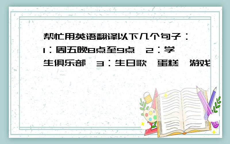 帮忙用英语翻译以下几个句子：1：周五晚8点至9点、2：学生俱乐部、3：生日歌、蛋糕、游戏