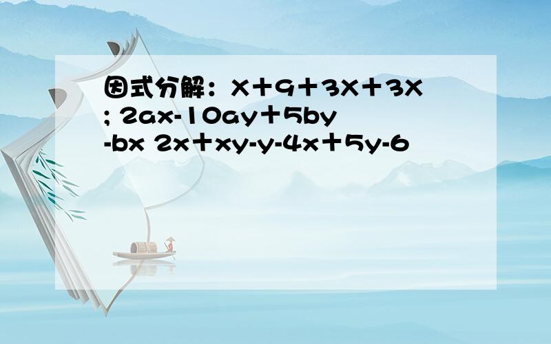 因式分解：X＋9＋3X＋3X; 2ax-10ay＋5by-bx 2x＋xy-y-4x＋5y-6