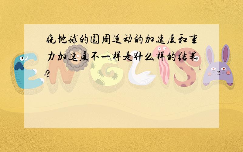 绕地球的圆周运动的加速度和重力加速度不一样是什么样的结果?