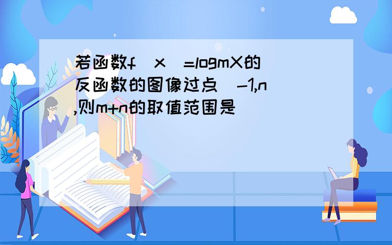 若函数f（x）=logmX的反函数的图像过点（-1,n）,则m+n的取值范围是