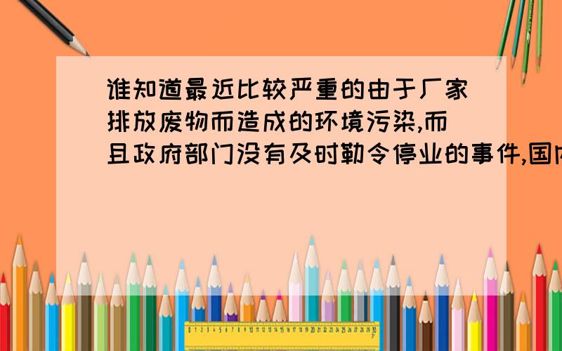 谁知道最近比较严重的由于厂家排放废物而造成的环境污染,而且政府部门没有及时勒令停业的事件,国内外可