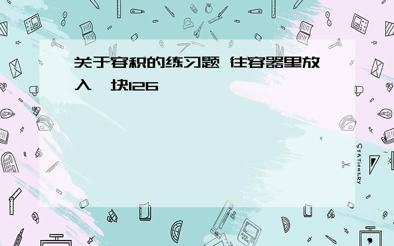 关于容积的练习题 往容器里放入一块126