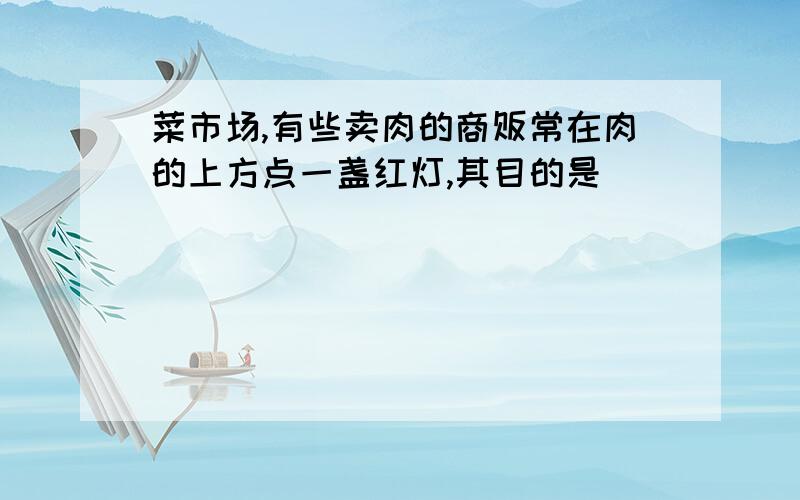 菜市场,有些卖肉的商贩常在肉的上方点一盏红灯,其目的是