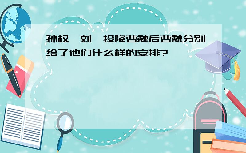 孙权、刘禅投降曹魏后曹魏分别给了他们什么样的安排?