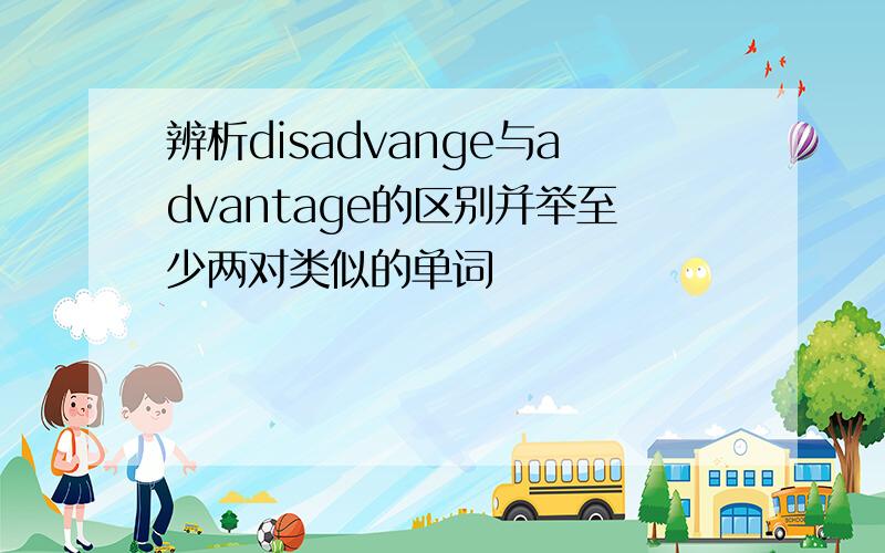 辨析disadvange与advantage的区别并举至少两对类似的单词