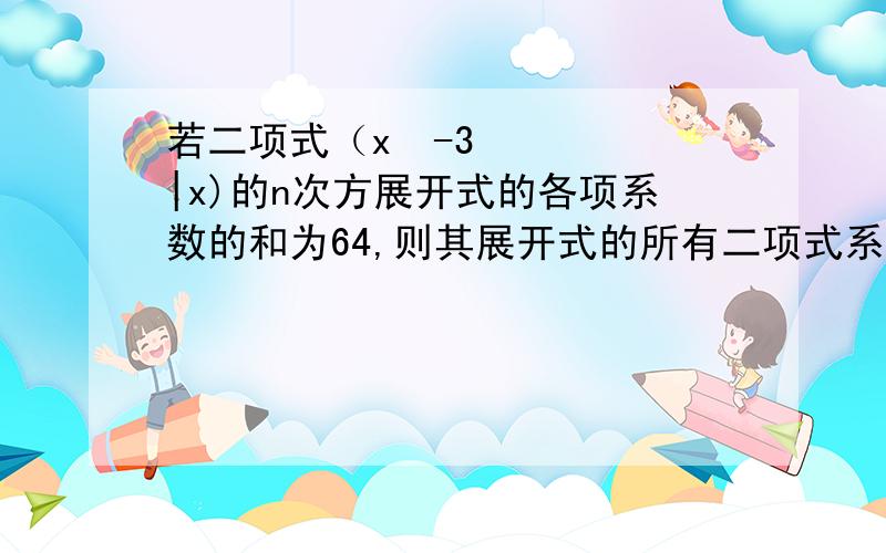 若二项式（x²-3|x)的n次方展开式的各项系数的和为64,则其展开式的所有二项式系数中最大的是?