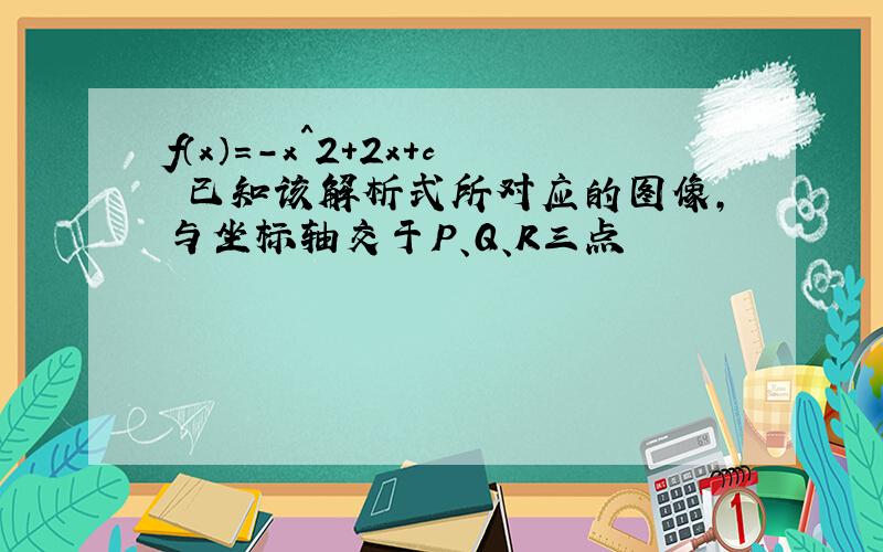 f（x）=-x^2+2x+c 已知该解析式所对应的图像,与坐标轴交于P、Q、R三点