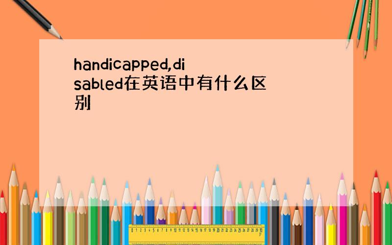 handicapped,disabled在英语中有什么区别