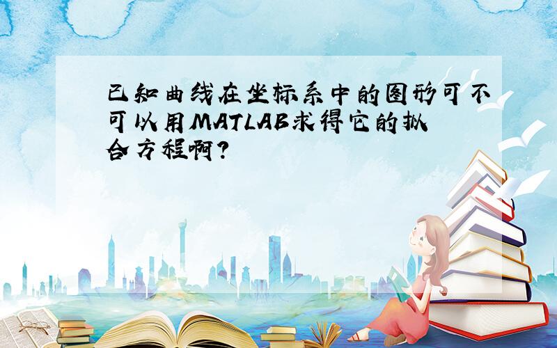 已知曲线在坐标系中的图形可不可以用MATLAB求得它的拟合方程啊?