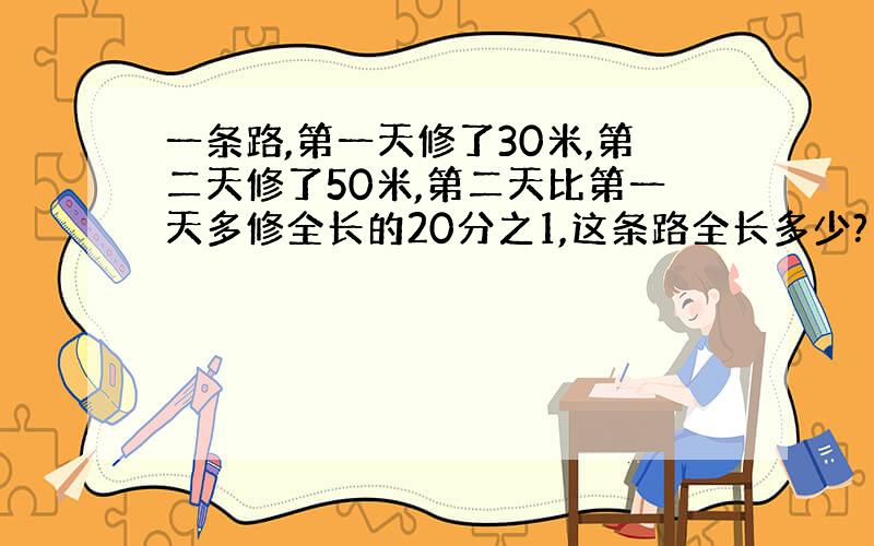 一条路,第一天修了30米,第二天修了50米,第二天比第一天多修全长的20分之1,这条路全长多少?