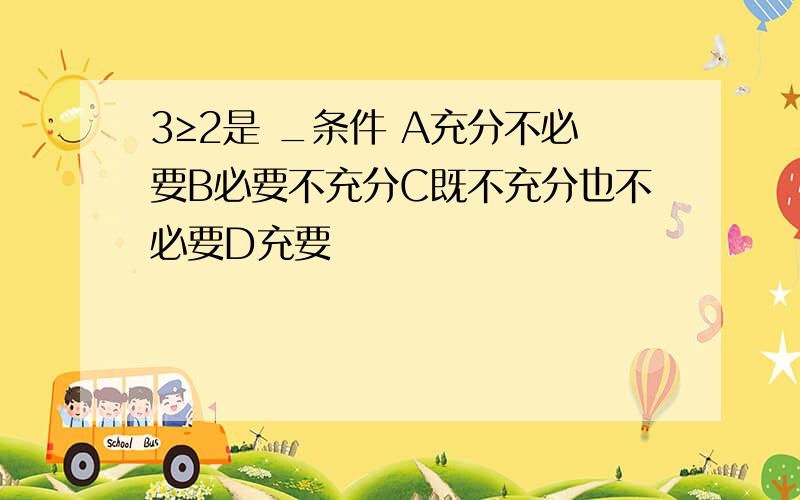 3≥2是 _条件 A充分不必要B必要不充分C既不充分也不必要D充要