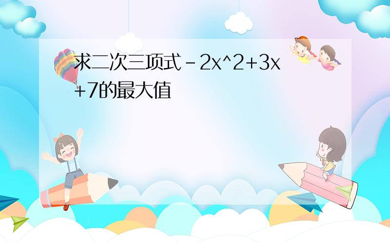 求二次三项式-2x^2+3x+7的最大值