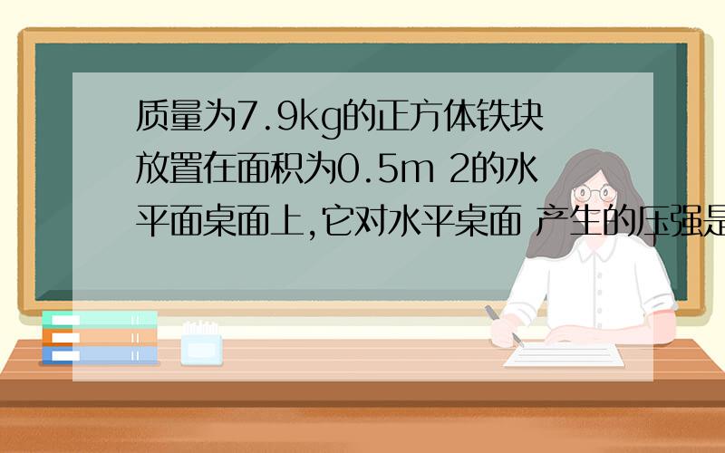 质量为7.9kg的正方体铁块放置在面积为0.5m 2的水平面桌面上,它对水平桌面 产生的压强是多少?