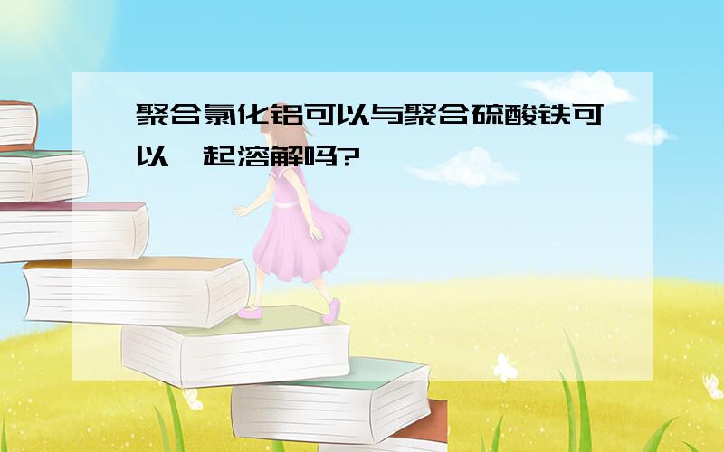 聚合氯化铝可以与聚合硫酸铁可以一起溶解吗?