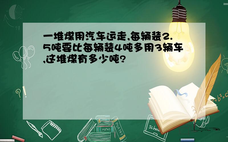 一堆煤用汽车运走,每辆装2.5吨要比每辆装4吨多用3辆车,这堆煤有多少吨?