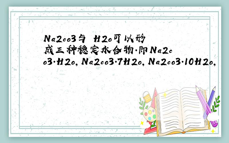 Na2co3与 H2o可以形成三种稳定水合物.即Na2co3.H2o,Na2co3.7H2o,Na2co3.10H2o,