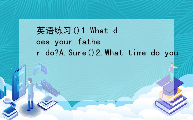 英语练习()1.What does your father do?A.Sure()2.What time do you