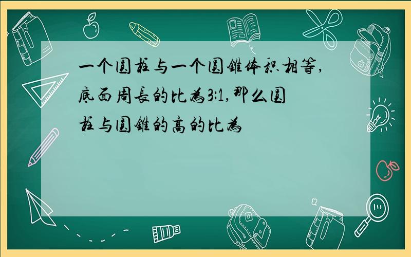 一个圆柱与一个圆锥体积相等,底面周长的比为3:1,那么圆柱与圆锥的高的比为