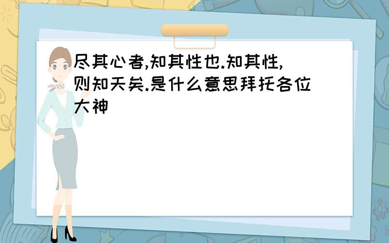 尽其心者,知其性也.知其性,则知天矣.是什么意思拜托各位大神