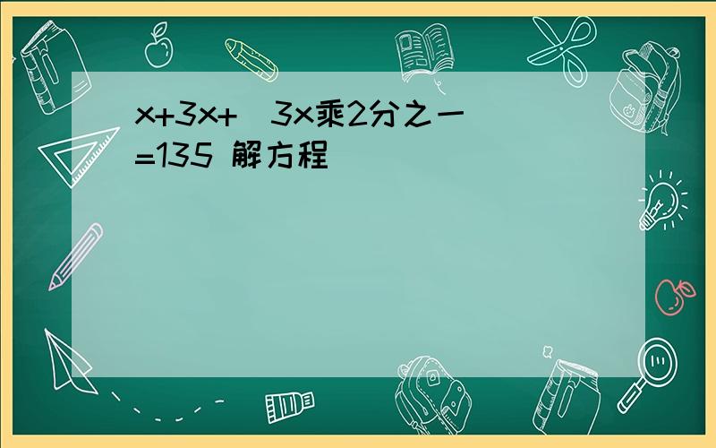 x+3x+(3x乘2分之一）=135 解方程