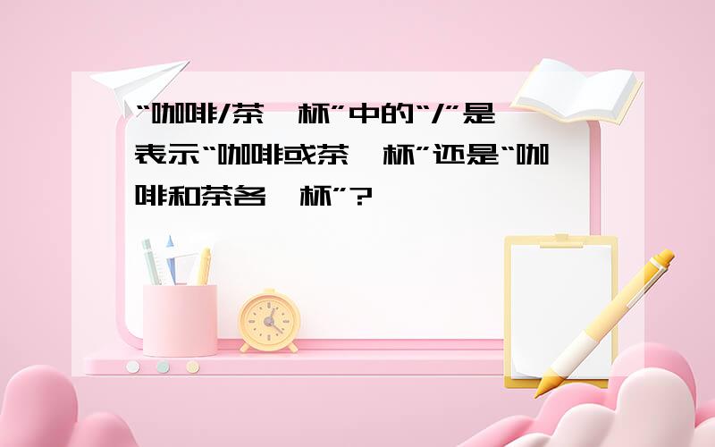 “咖啡/茶一杯”中的“/”是表示“咖啡或茶一杯”还是“咖啡和茶各一杯”?