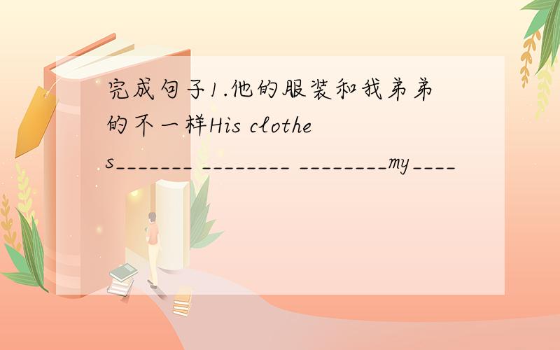 完成句子1.他的服装和我弟弟的不一样His clothes_______ ________ ________my____