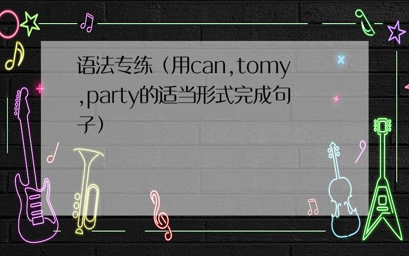 语法专练（用can,tomy,party的适当形式完成句子）