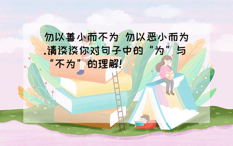 勿以善小而不为 勿以恶小而为.请谈谈你对句子中的“为”与“不为”的理解!