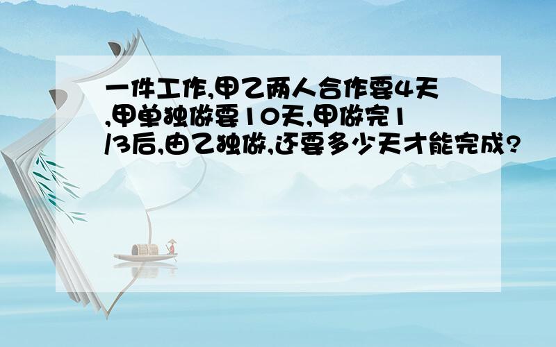 一件工作,甲乙两人合作要4天,甲单独做要10天,甲做完1/3后,由乙独做,还要多少天才能完成?