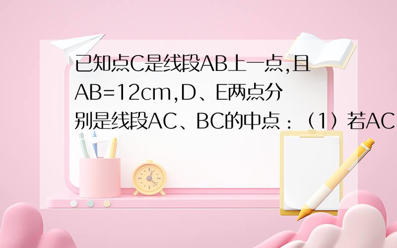 已知点C是线段AB上一点,且AB=12cm,D、E两点分别是线段AC、BC的中点：（1）若AC：BC=1：2,求线段DE