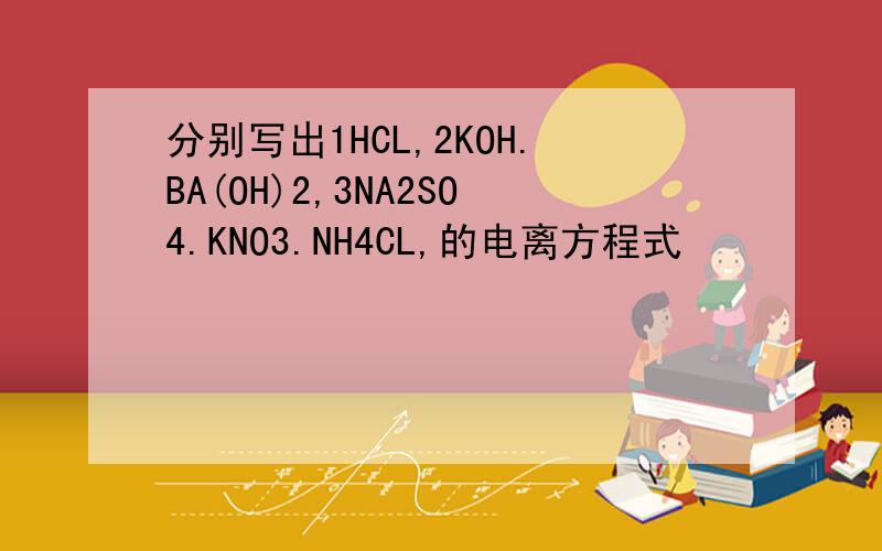 分别写出1HCL,2KOH.BA(OH)2,3NA2SO4.KNO3.NH4CL,的电离方程式