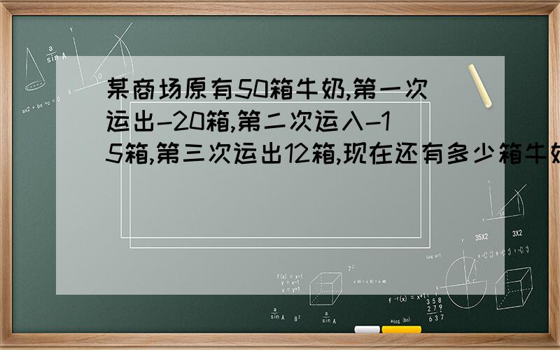 某商场原有50箱牛奶,第一次运出-20箱,第二次运入-15箱,第三次运出12箱,现在还有多少箱牛奶