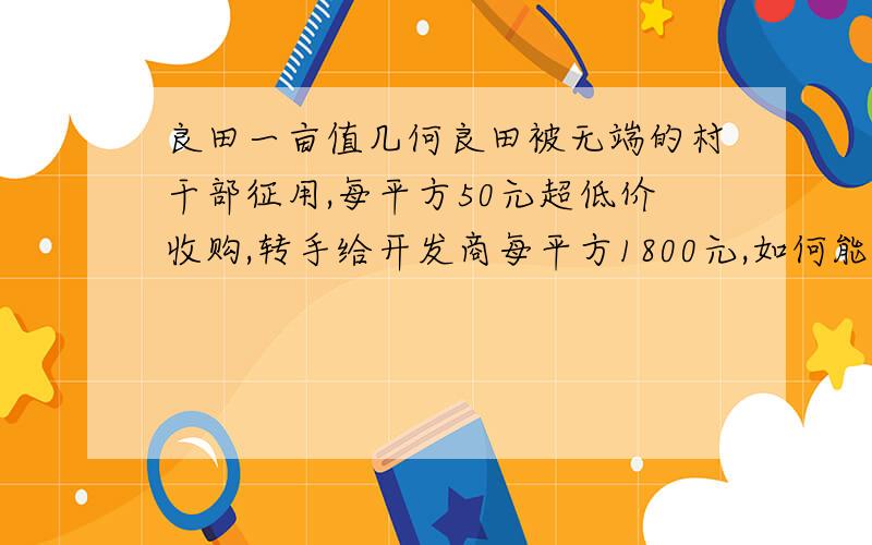 良田一亩值几何良田被无端的村干部征用,每平方50元超低价收购,转手给开发商每平方1800元,如何能让农民自己做主,