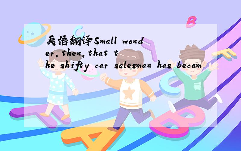 英语翻译Small wonder,then,that the shifty car salesman has becam