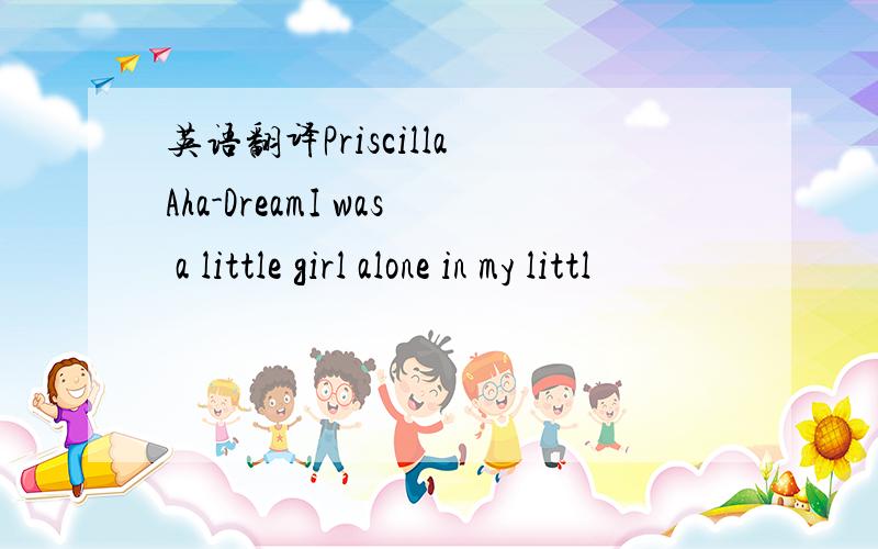 英语翻译Priscilla Aha-DreamI was a little girl alone in my littl