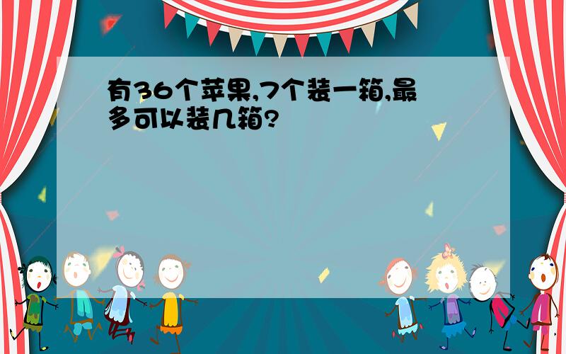 有36个苹果,7个装一箱,最多可以装几箱?