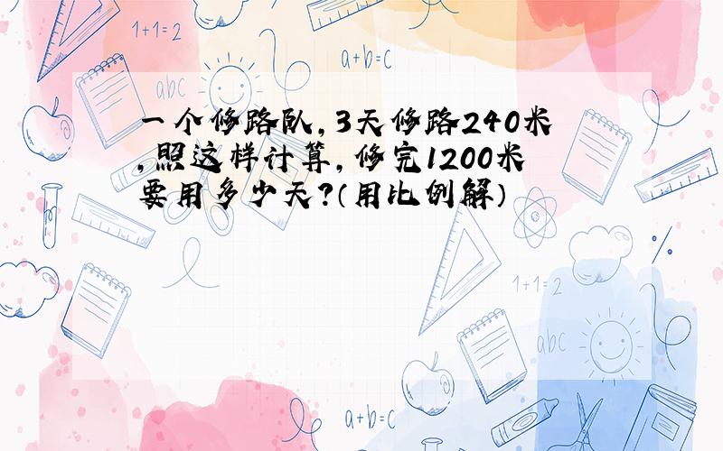 一个修路队,3天修路240米,照这样计算,修完1200米要用多少天?（用比例解）