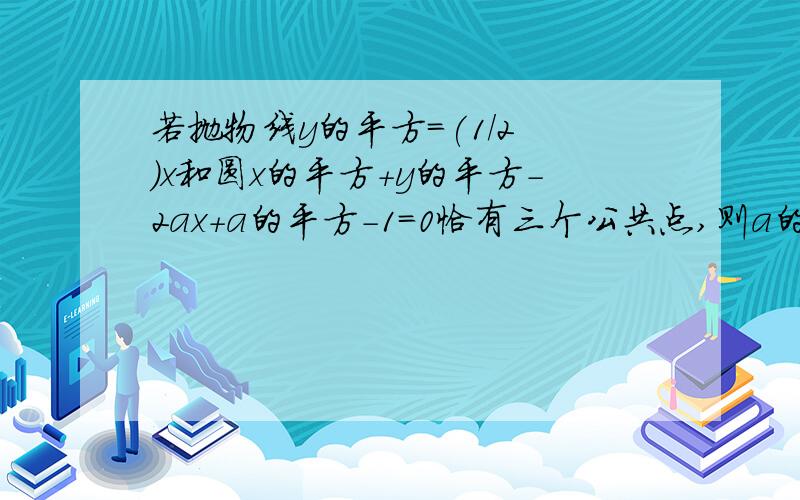 若抛物线y的平方=(1/2 )x和圆x的平方+y的平方-2ax+a的平方-1=0恰有三个公共点,则a的取值范围