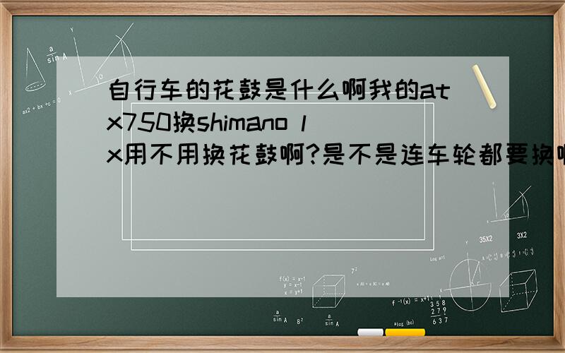 自行车的花鼓是什么啊我的atx750换shimano lx用不用换花鼓啊?是不是连车轮都要换啊.我看那个花鼓都是连着辐条