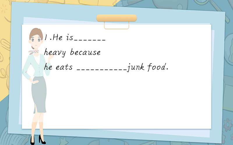 1.He is_______heavy because he eats ___________junk food.