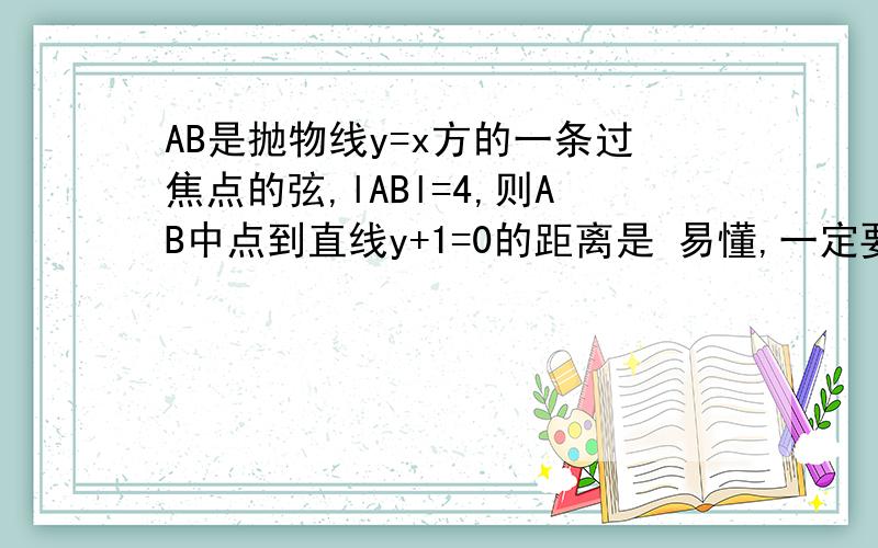 AB是抛物线y=x方的一条过焦点的弦,lABl=4,则AB中点到直线y+1=0的距离是 易懂,一定要画图,复制别人的不要