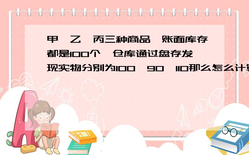 甲、乙、丙三种商品,账面库存都是100个,仓库通过盘存发现实物分别为100、90、110那么怎么计算账存与实物库存的正确