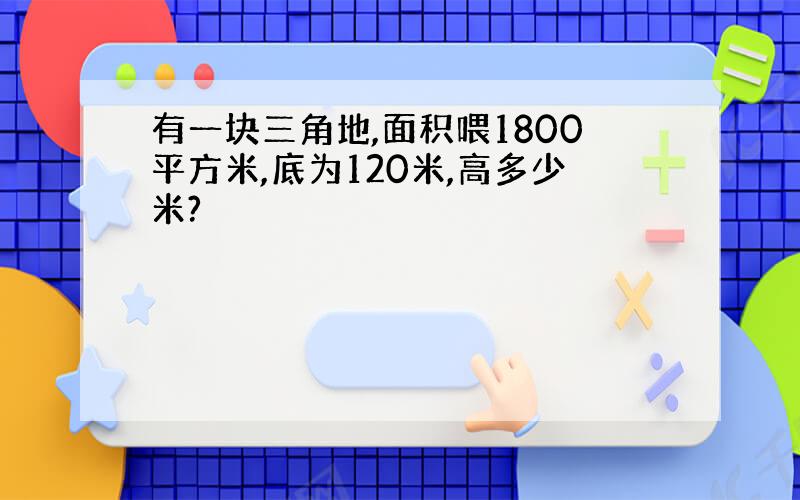 有一块三角地,面积喂1800平方米,底为120米,高多少米?