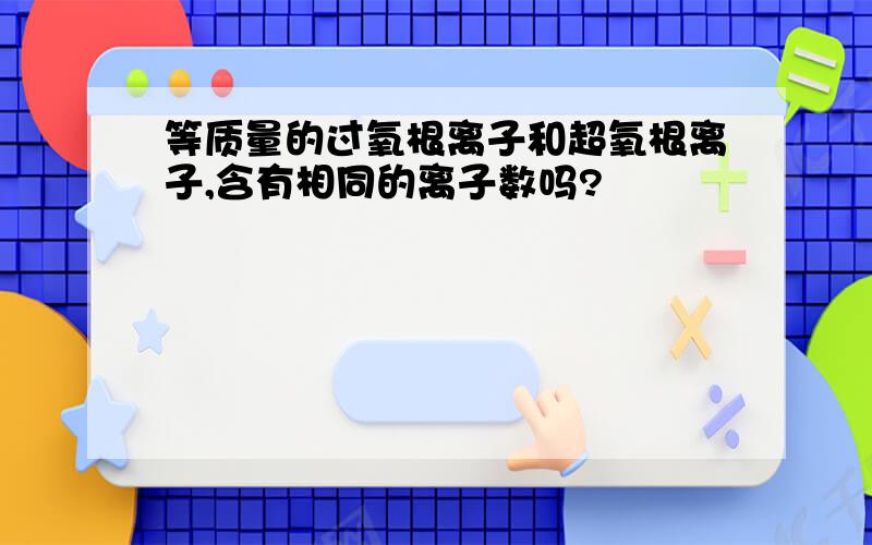 等质量的过氧根离子和超氧根离子,含有相同的离子数吗?