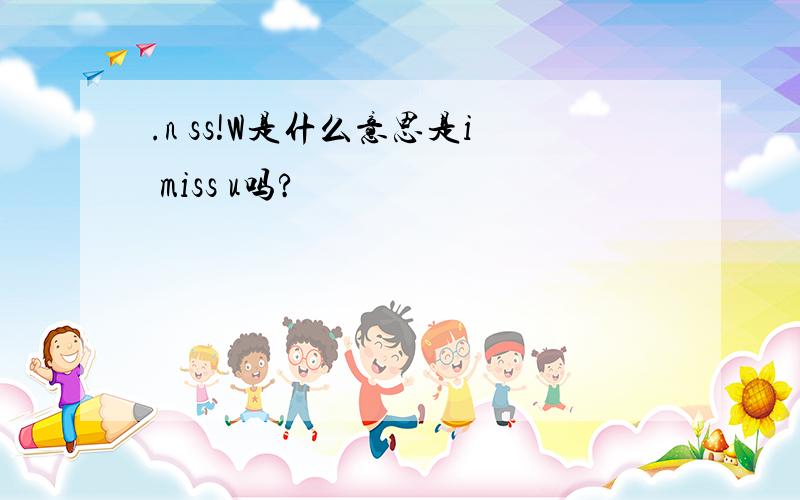 .n ss!W是什么意思是i miss u吗?