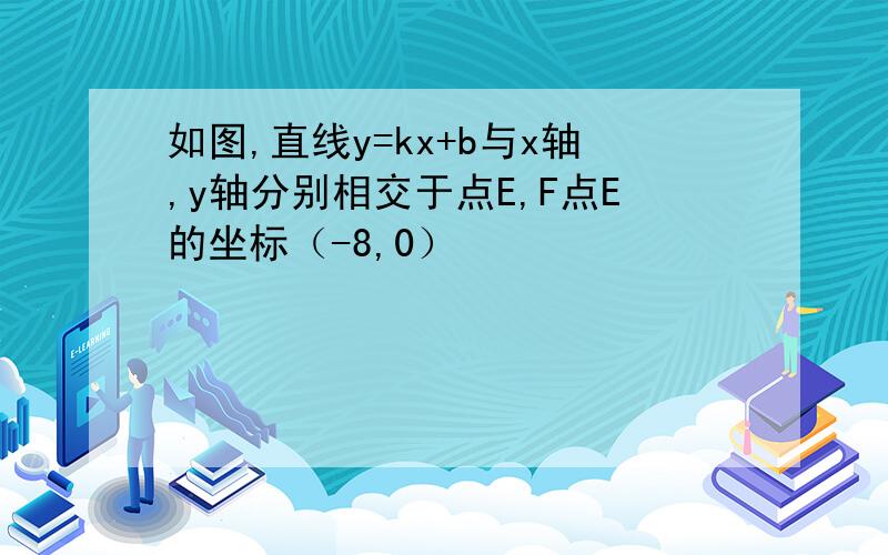 如图,直线y=kx+b与x轴,y轴分别相交于点E,F点E的坐标（-8,0）