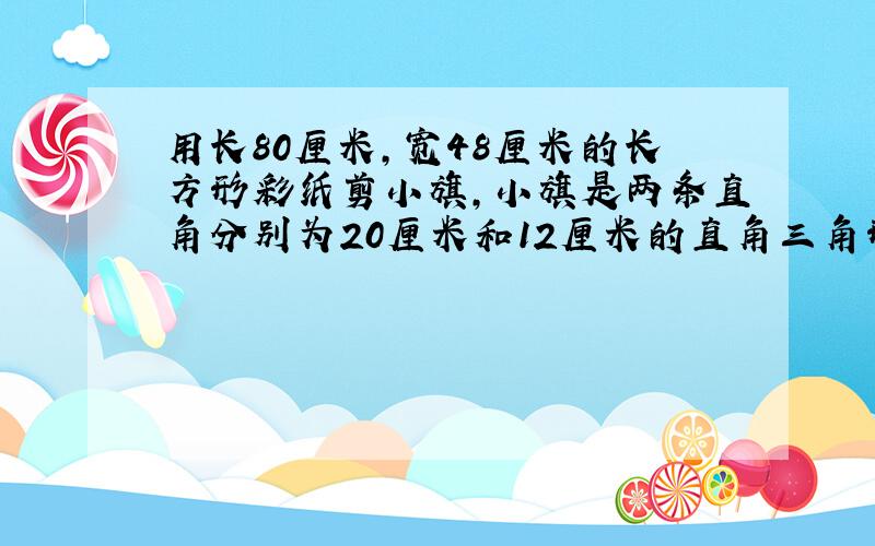 用长80厘米,宽48厘米的长方形彩纸剪小旗,小旗是两条直角分别为20厘米和12厘米的直角三角形,求每张彩纸